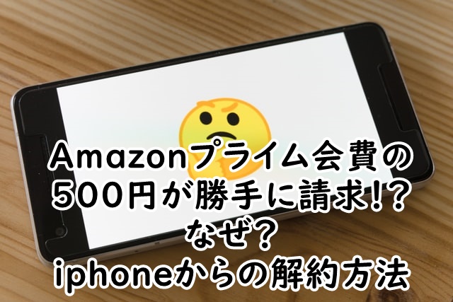 amazonプライム会費の500円が勝手に請求で引落し！なぜ？iphoneからの解約方法